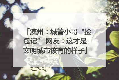 滨州：城管小哥“捡包记” 网友：这才是文明城市该有的样子
