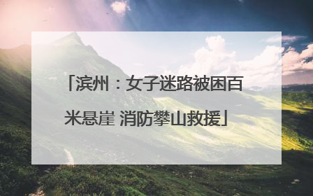 滨州：女子迷路被困百米悬崖 消防攀山救援