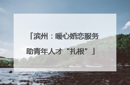 滨州：暖心婚恋服务助青年人才“扎根”