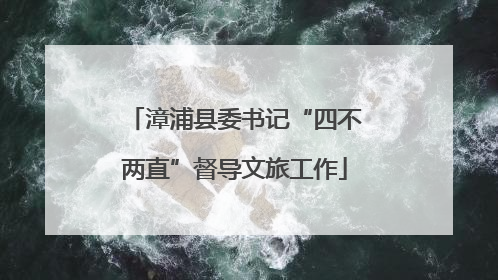 漳浦县委书记“四不两直”督导文旅工作