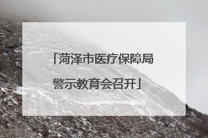 菏泽市医疗保障局警示教育会召开