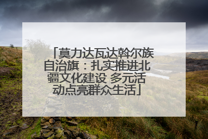 莫力达瓦达斡尔族自治旗：扎实推进北疆文化建设 多元活动点亮群众生活