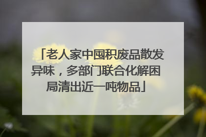 老人家中囤积废品散发异味，多部门联合化解困局清出近一吨物品