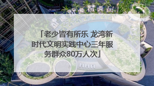 老少皆有所乐 龙湾新时代文明实践中心三年服务群众80万人次