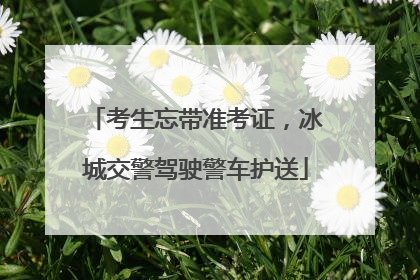 考生忘带准考证，冰城交警驾驶警车护送
