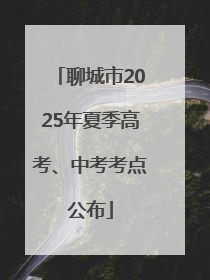 聊城市2025年夏季高考、中考考点公布