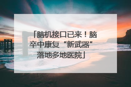 脑机接口已来！脑卒中康复“新武器”落地多地医院