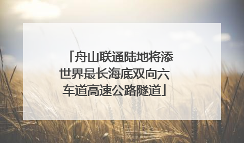 舟山联通陆地将添世界最长海底双向六车道高速公路隧道