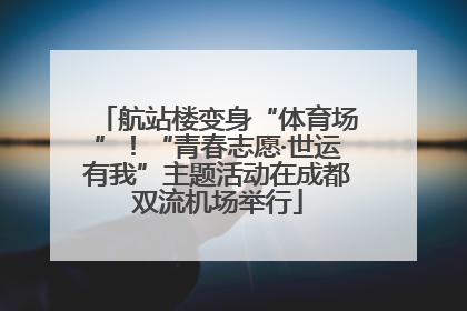 航站楼变身“体育场”！“青春志愿·世运有我”主题活动在成都双流机场举行