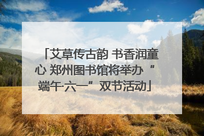 艾草传古韵 书香润童心 郑州图书馆将举办“端午·六一”双节活动