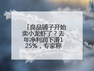 良品铺子开始卖小龙虾了？去年净利润下滑125%，专家称转型极为关键