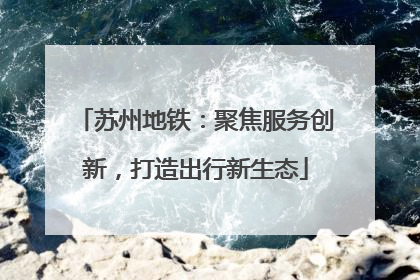 苏州地铁：聚焦服务创新，打造出行新生态