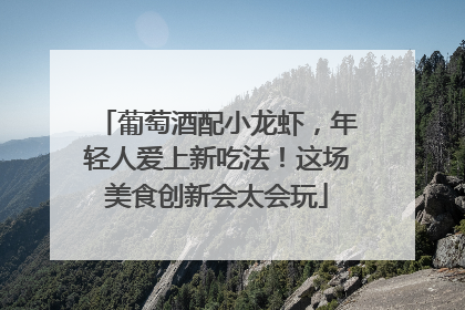 葡萄酒配小龙虾，年轻人爱上新吃法！这场美食创新会太会玩