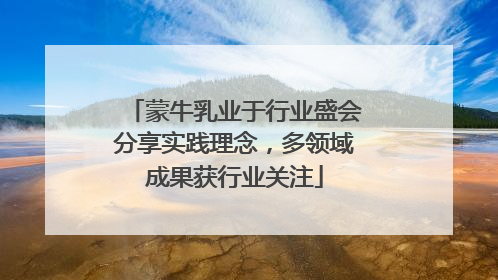 蒙牛乳业于行业盛会分享实践理念，多领域成果获行业关注