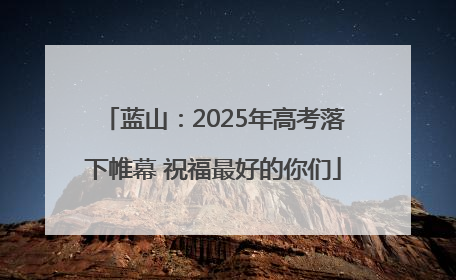 蓝山：2025年高考落下帷幕 祝福最好的你们