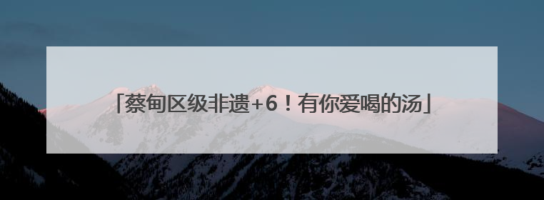 蔡甸区级非遗+6！有你爱喝的汤