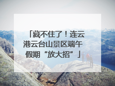 藏不住了！连云港云台山景区端午假期“放大招”