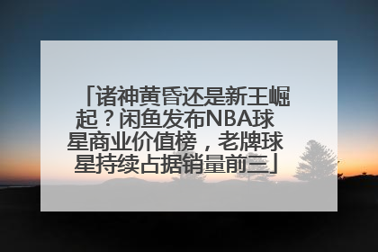 诸神黄昏还是新王崛起？闲鱼发布NBA球星商业价值榜，老牌球星持续占据销量前三