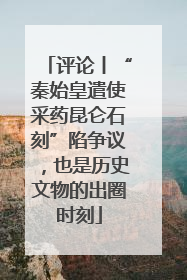 评论丨“秦始皇遣使采药昆仑石刻”陷争议，也是历史文物的出圈时刻