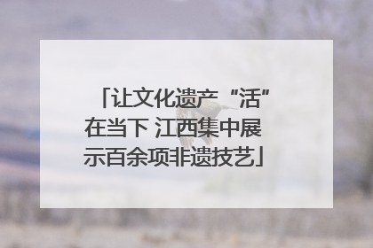 让文化遗产“活”在当下 江西集中展示百余项非遗技艺