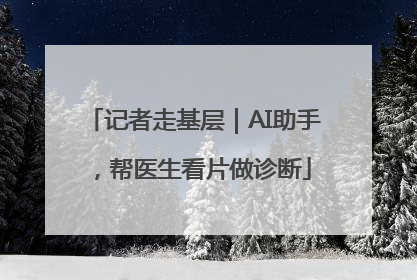记者走基层｜AI助手，帮医生看片做诊断