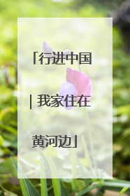 行进中国｜我家住在黄河边