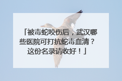 被毒蛇咬伤后，武汉哪些医院可打抗蛇毒血清？这份名录请收好！