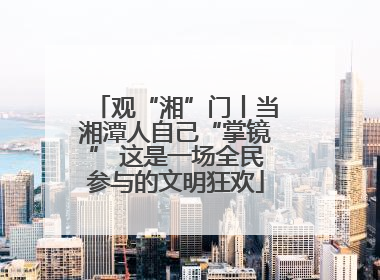 观“湘”门丨当湘潭人自己“掌镜” 这是一场全民参与的文明狂欢