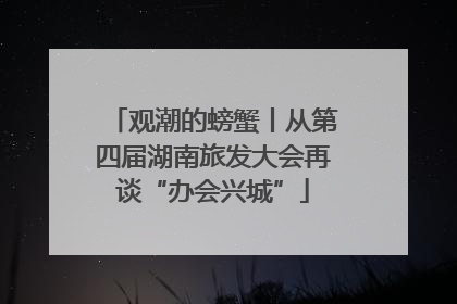 观潮的螃蟹丨从第四届湖南旅发大会再谈“办会兴城”
