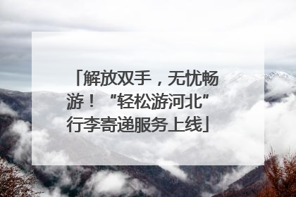 解放双手，无忧畅游！“轻松游河北”行李寄递服务上线