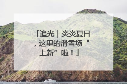 追光｜炎炎夏日，这里的滑雪场“上新”啦！