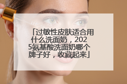 过敏性皮肤适合用什么洗面奶，2025氨基酸洗面奶哪个牌子好，收藏起来
