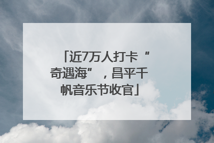 近7万人打卡“奇遇海”，昌平千帆音乐节收官