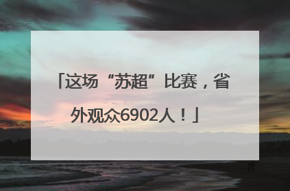 这场“苏超”比赛，省外观众6902人！