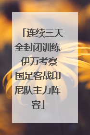 连续三天全封闭训练 伊万考察国足客战印尼队主力阵容