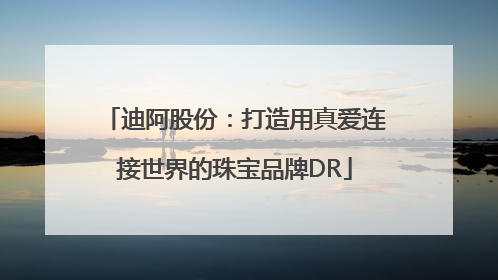 迪阿股份：打造用真爱连接世界的珠宝品牌DR