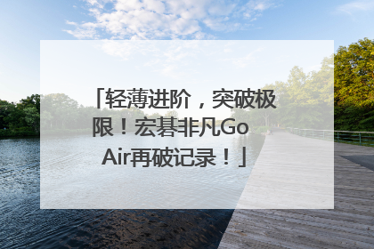 轻薄进阶，突破极限！宏碁非凡Go Air再破记录！