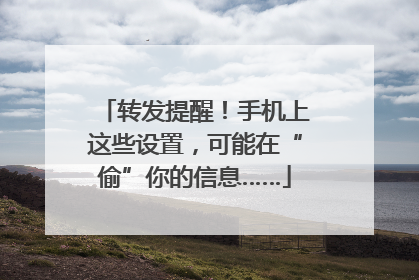 转发提醒！手机上这些设置，可能在“偷”你的信息……