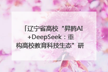 辽宁省高校“昇腾AI+DeepSeek：重构高校教育科技生态”研讨会在沈阳成功举办