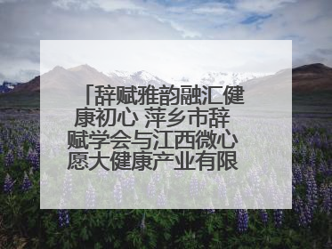 辞赋雅韵融汇健康初心 萍乡市辞赋学会与江西微心愿大健康产业有限公司共话文化发展新篇（图）