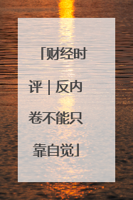 财经时评｜反内卷不能只靠自觉