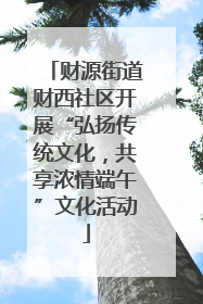 财源街道财西社区开展“弘扬传统文化，共享浓情端午”文化活动