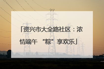 资兴市大全路社区：浓情端午 “粽”享欢乐