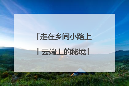 走在乡间小路上丨云端上的秘境