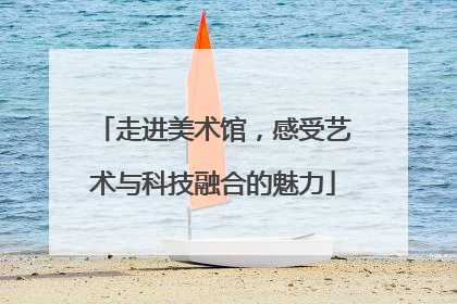 走进美术馆，感受艺术与科技融合的魅力