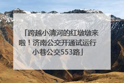 跨越小清河的红墩墩来啦！济南公交开通试运行小巷公交553路