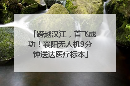跨越汉江，首飞成功！襄阳无人机9分钟送达医疗标本
