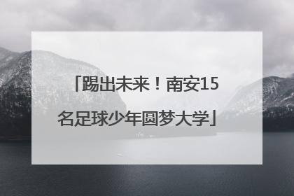 踢出未来！南安15名足球少年圆梦大学