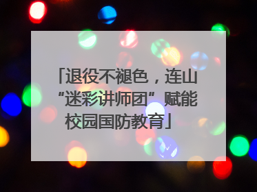 退役不褪色，连山“迷彩讲师团”赋能校园国防教育