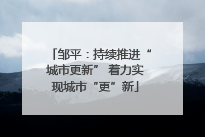 邹平：持续推进“城市更新” 着力实现城市“更”新